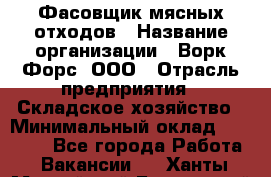 Фасовщик мясных отходов › Название организации ­ Ворк Форс, ООО › Отрасль предприятия ­ Складское хозяйство › Минимальный оклад ­ 27 000 - Все города Работа » Вакансии   . Ханты-Мансийский,Белоярский г.